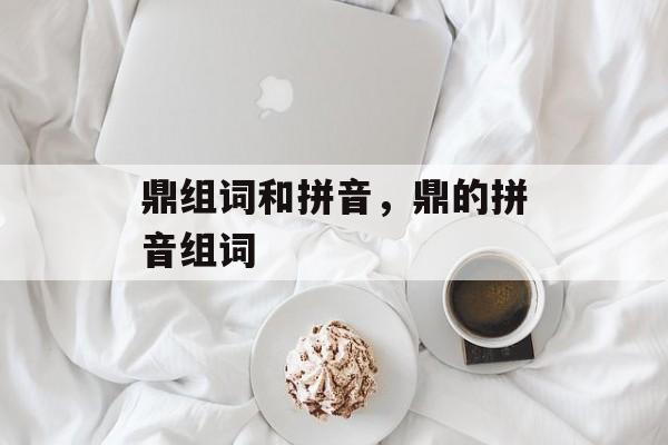 鼎组词和拼音，鼎的拼音组词-第1张图片-