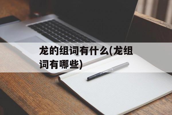 龙的组词有什么(龙组词有哪些)-第1张图片-
