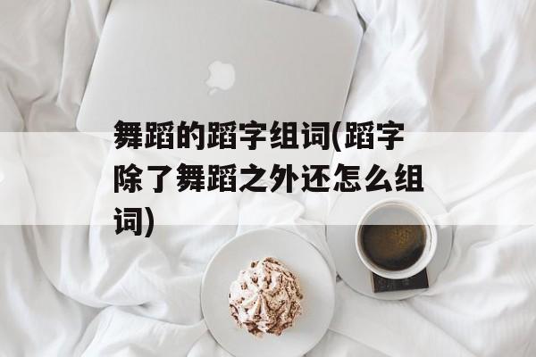 舞蹈的蹈字组词(蹈字除了舞蹈之外还怎么组词)-第1张图片-
