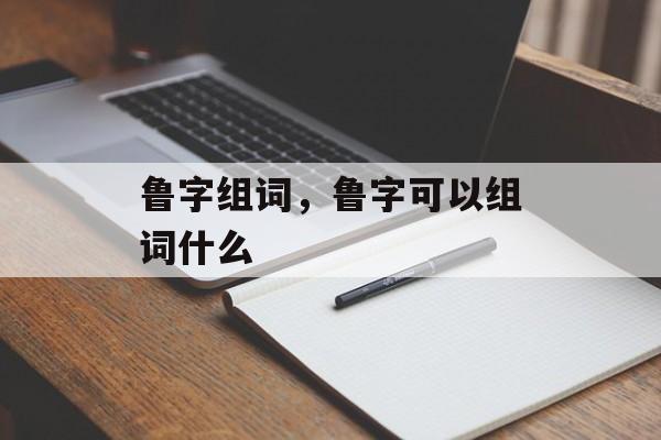 鲁字组词，鲁字可以组词什么-第1张图片-