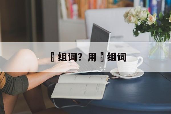 齾组词？用齾组词-第1张图片-