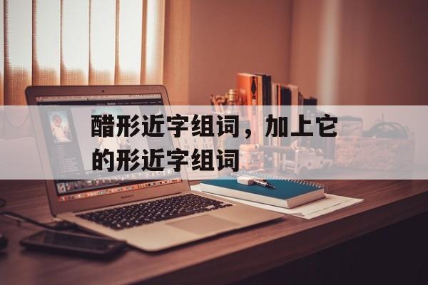 醋形近字组词，加上它的形近字组词-第1张图片-