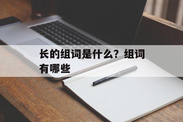 长的组词是什么？组词有哪些-第1张图片-