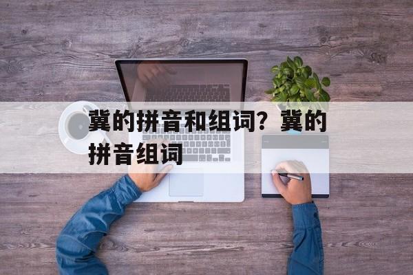 冀的拼音和组词？冀的拼音组词-第1张图片-