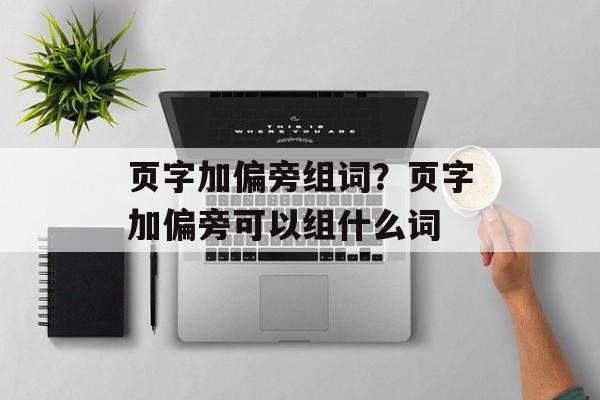 页字加偏旁组词？页字加偏旁可以组什么词-第1张图片-