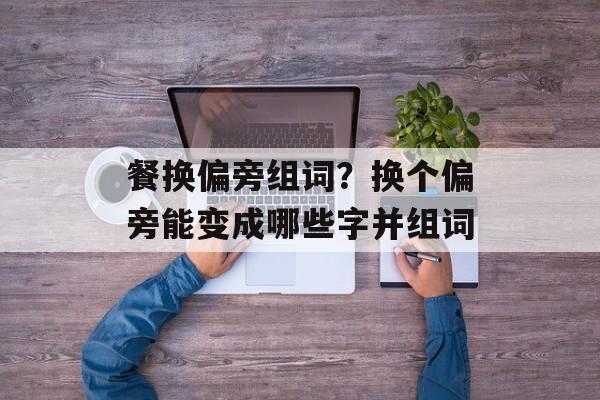 餐换偏旁组词？换个偏旁能变成哪些字并组词-第1张图片-
