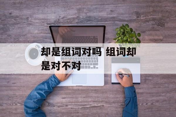 却是组词对吗 组词却是对不对-第1张图片-