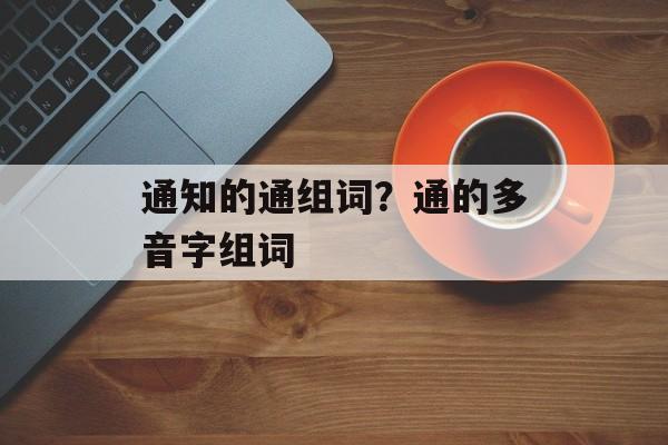 通知的通组词？通的多音字组词-第1张图片-