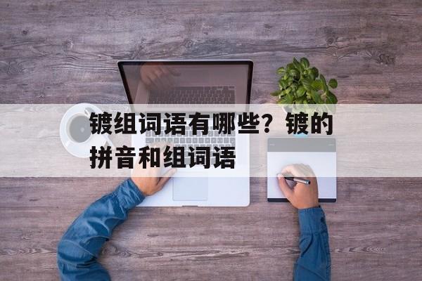 镀组词语有哪些？镀的拼音和组词语-第1张图片-