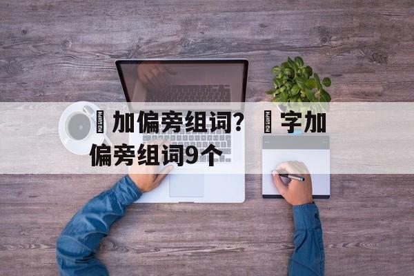 辡加偏旁组词？辡字加偏旁组词9个-第1张图片-