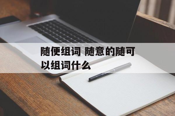 随便组词 随意的随可以组词什么-第1张图片-