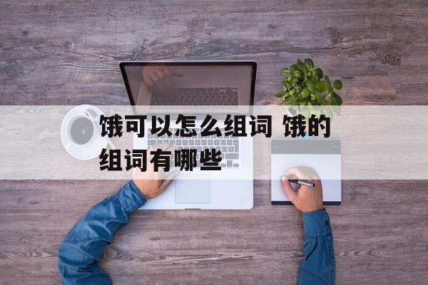 饿可以怎么组词 饿的组词有哪些-第1张图片-