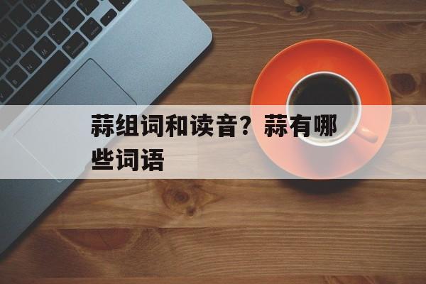 蒜组词和读音？蒜有哪些词语-第1张图片-