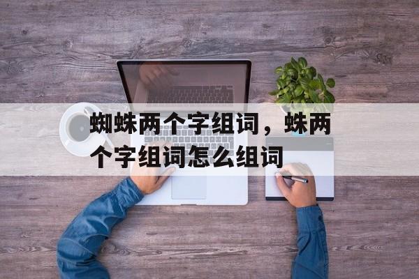 蜘蛛两个字组词，蛛两个字组词怎么组词-第1张图片-