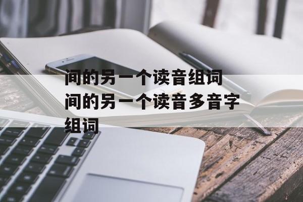 间的另一个读音组词 间的另一个读音多音字组词-第1张图片-