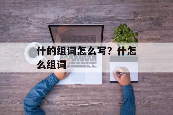 什的组词怎么写？什怎么组词-第1张图片-