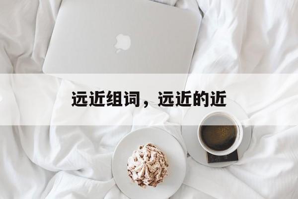 远近组词，远近的近-第1张图片-