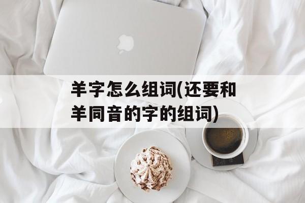 羊字怎么组词(还要和羊同音的字的组词)-第1张图片-