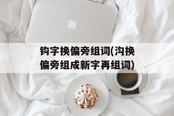 钩字换偏旁组词(沟换偏旁组成新字再组词)-第1张图片-