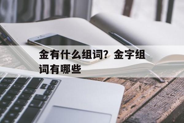金有什么组词？金字组词有哪些-第1张图片-