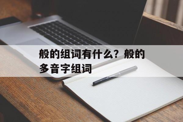 般的组词有什么？般的多音字组词-第1张图片-