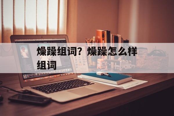 燥躁组词？燥躁怎么样组词-第1张图片-
