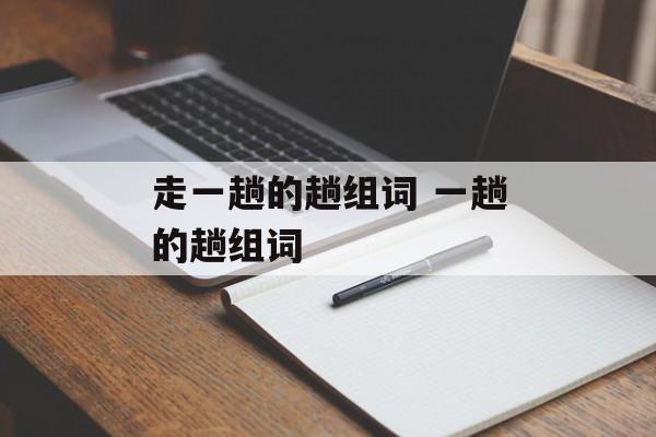走一趟的趟组词 一趟的趟组词-第1张图片-