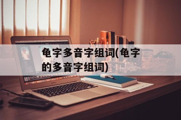 龟字多音字组词(龟字的多音字组词)-第1张图片-