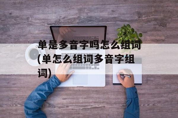 单是多音字吗怎么组词(单怎么组词多音字组词)-第1张图片-