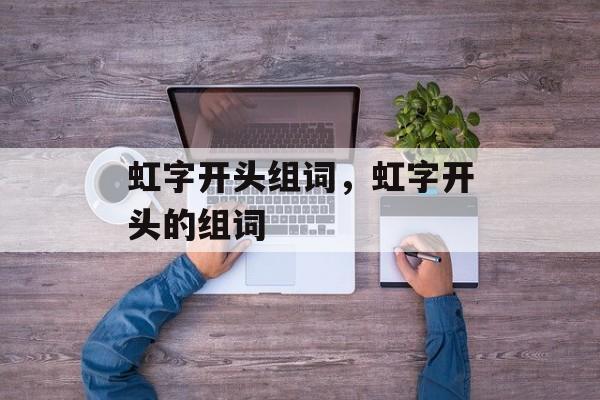 虹字开头组词，虹字开头的组词-第1张图片-