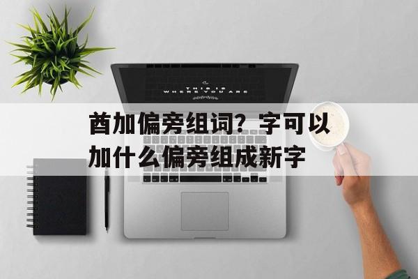 酋加偏旁组词？字可以加什么偏旁组成新字-第1张图片-