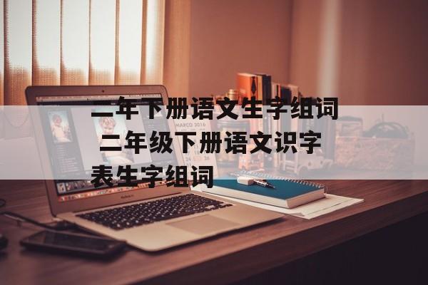 二年下册语文生字组词 二年级下册语文识字表生字组词-第1张图片-