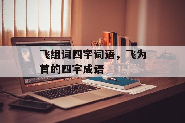 飞组词四字词语，飞为首的四字成语-第1张图片-