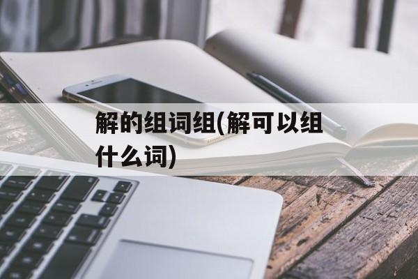 解的组词组(解可以组什么词)-第1张图片-