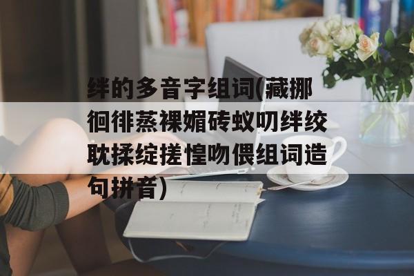 绊的多音字组词(藏挪徊徘蒸裸媚砖蚁叨绊绞耽揉绽搓惶吻偎组词造句拼音)-第1张图片-