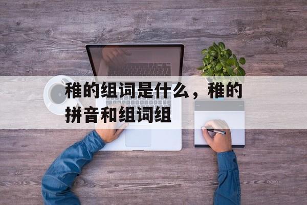 稚的组词是什么，稚的拼音和组词组-第1张图片-
