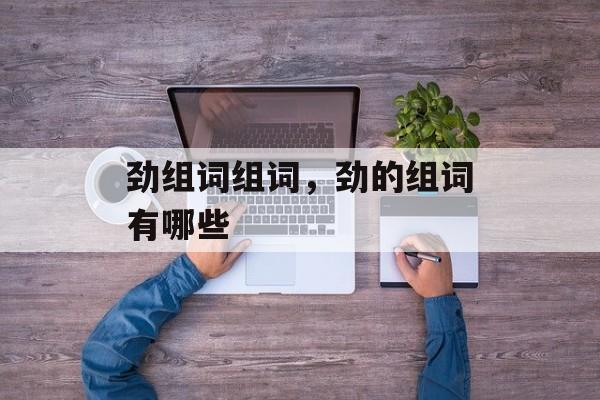 劲组词组词，劲的组词有哪些-第1张图片-