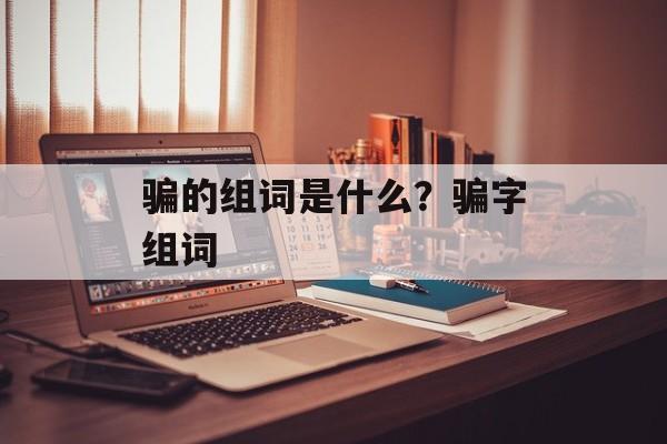 骗的组词是什么？骗字组词-第1张图片-