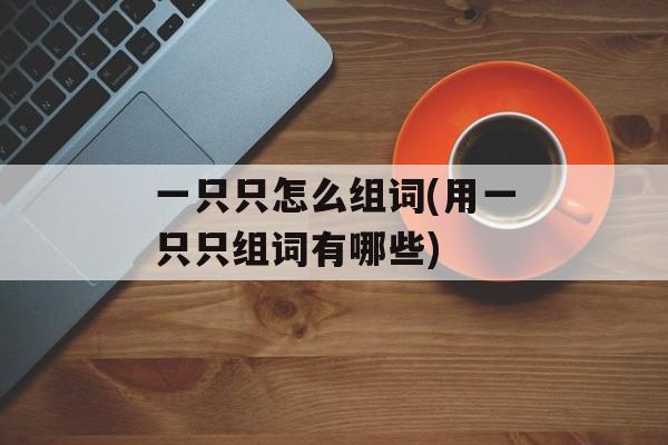 一只只怎么组词(用一只只组词有哪些)-第1张图片-