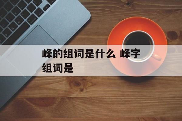 峰的组词是什么 峰字组词是-第1张图片-