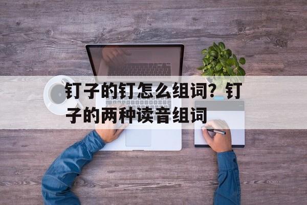 钉子的钉怎么组词？钉子的两种读音组词-第1张图片-