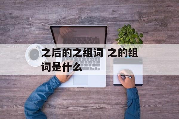 之后的之组词 之的组词是什么-第1张图片-