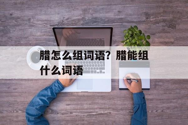 腊怎么组词语？腊能组什么词语-第1张图片-