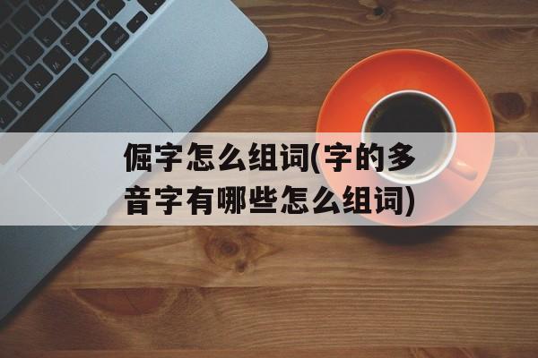 倔字怎么组词(字的多音字有哪些怎么组词)-第1张图片-