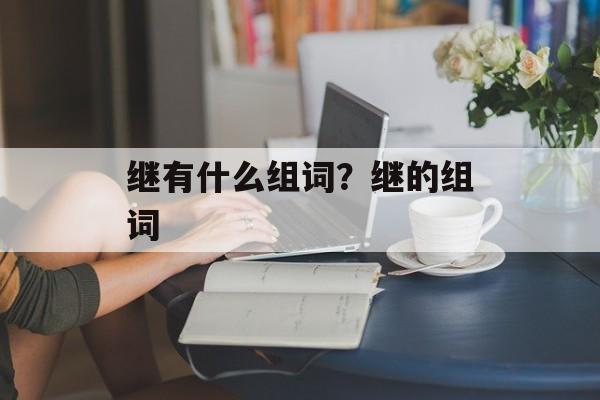 继有什么组词？继的组词-第1张图片-