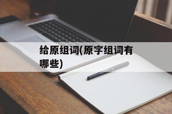 给原组词(原字组词有哪些)-第1张图片-