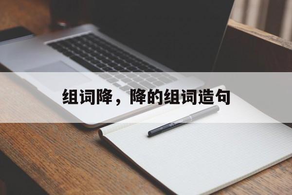 组词降，降的组词造句-第1张图片-