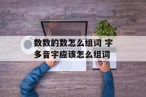 数数的数怎么组词 字多音字应该怎么组词-第1张图片-