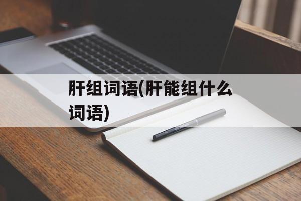 肝组词语(肝能组什么词语)-第1张图片-