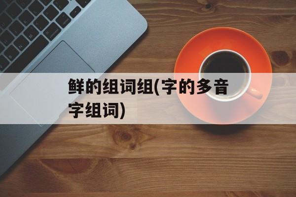 鲜的组词组(字的多音字组词)-第1张图片-